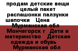 продам детские вещи,целый пакет,распашонки,палзунки,шапочки › Цена ­ 1 000 - Мурманская обл., Мончегорск г. Дети и материнство » Детская одежда и обувь   . Мурманская обл.,Мончегорск г.